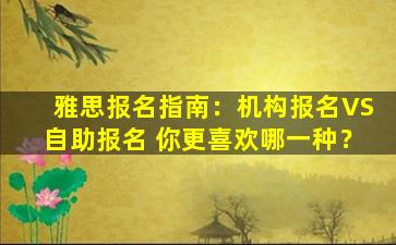 雅思报名指南：机构报名VS自助报名 你更喜欢哪一种？